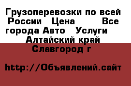 Грузоперевозки по всей России › Цена ­ 10 - Все города Авто » Услуги   . Алтайский край,Славгород г.